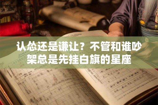 认怂还是谦让？不管和谁吵架总是先挂白旗的星座