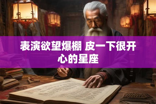 表演欲望爆棚 皮一下很开心的星座