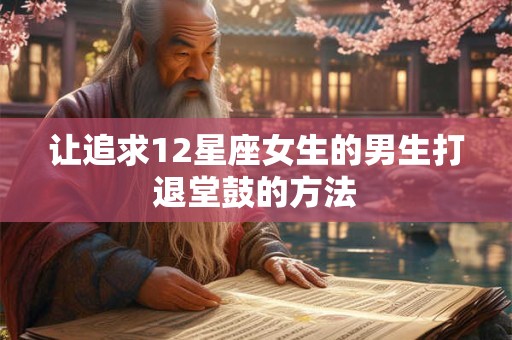 让追求12星座女生的男生打退堂鼓的方法