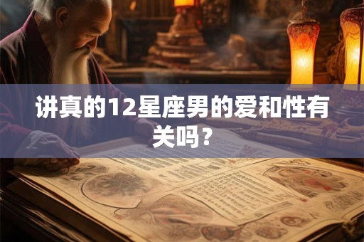 讲真的12星座男的爱和性有关吗？