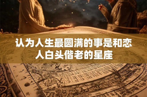 认为人生最圆满的事是和恋人白头偕老的星座