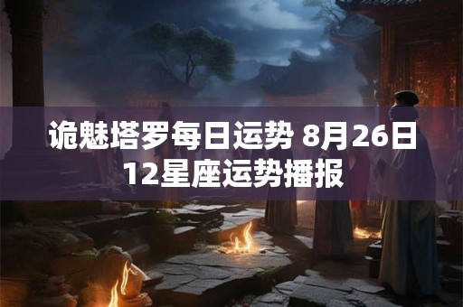 诡魅塔罗每日运势 8月26日12星座运势播报