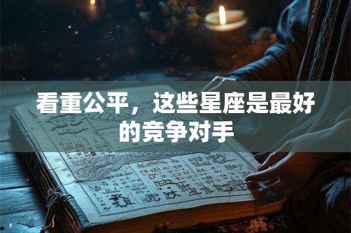 看重公平,这些星座是最好的竞争对手 看重公平,这些星座是最好的竞争对手