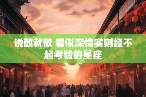 说散就散 看似深情实则经不起考验的星座