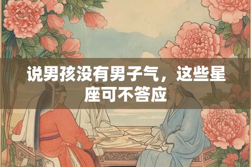 说男孩没有男子气，这些星座可不答应