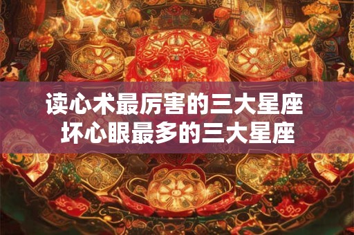 读心术最厉害的三大星座 坏心眼最多的三大星座