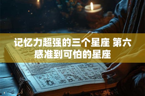 记忆力超强的三个星座 第六感准到可怕的星座