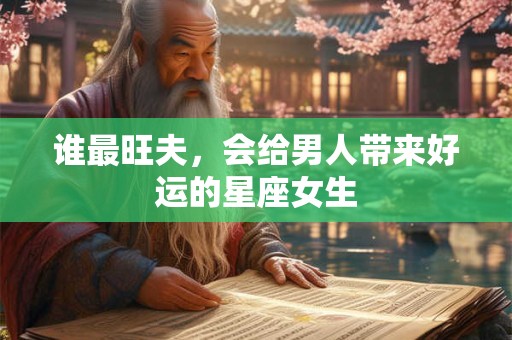 谁最旺夫，会给男人带来好运的星座女生