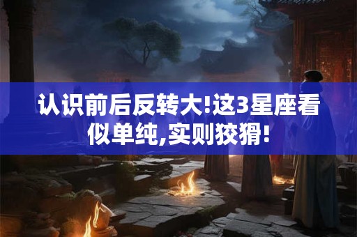认识前后反转大!这3星座看似单纯,实则狡猾!