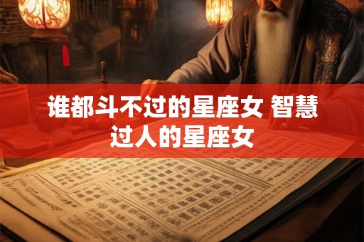 谁都斗不过的星座女 智慧过人的星座女