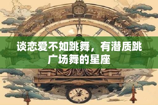谈恋爱不如跳舞，有潜质跳广场舞的星座
