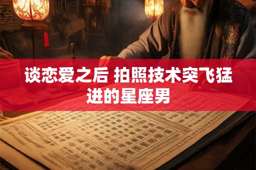 谈恋爱之后 拍照技术突飞猛进的星座男