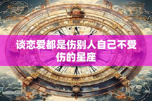 谈恋爱都是伤别人自己不受伤的星座