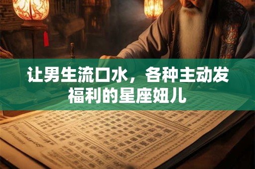 让男生流口水，各种主动发福利的星座妞儿