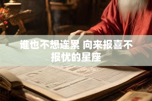 详细阅读:谁也不想连累 向来报喜不报忧的星座 谁也不想连累 向来报喜不报忧的星座