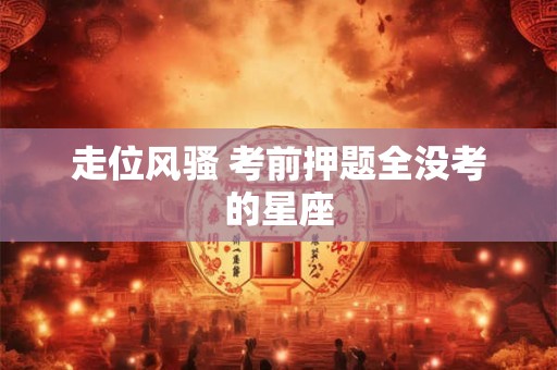 走位风骚 考前押题全没考的星座