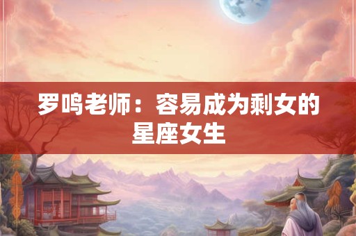 罗鸣老师：容易成为剩女的星座女生