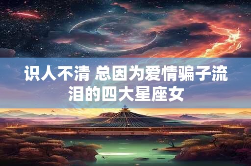 识人不清 总因为爱情骗子流泪的四大星座女
