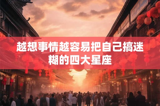 越想事情越容易把自己搞迷糊的四大星座