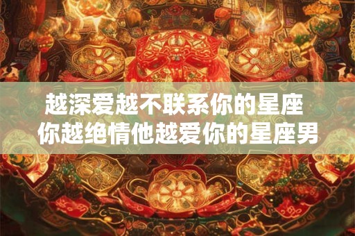 越深爱越不联系你的星座 你越绝情他越爱你的星座男