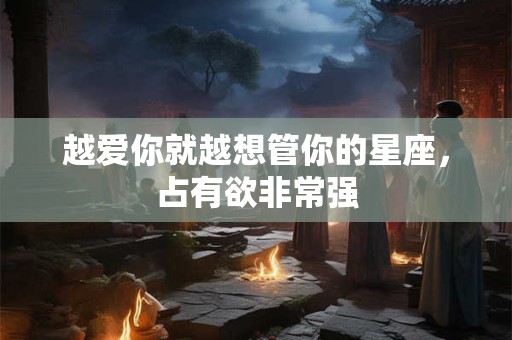 越爱你就越想管你的星座，占有欲非常强