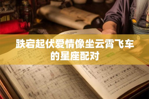 跌宕起伏爱情像坐云霄飞车的星座配对