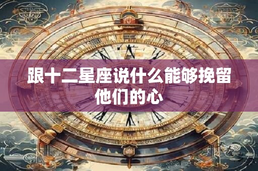 跟十二星座说什么能够挽留他们的心