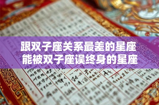 跟双子座关系最差的星座 能被双子座误终身的星座