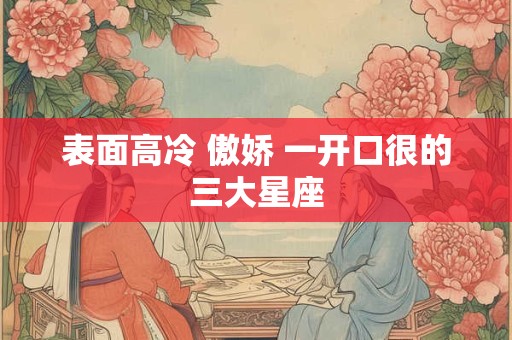 详细阅读:表面高冷 傲娇 一开口很的三大星座 表面高冷 傲娇 一开口很的三大星座