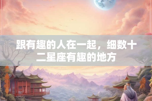跟有趣的人在一起，细数十二星座有趣的地方