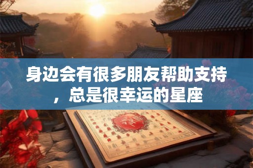 身边会有很多朋友帮助支持，总是很幸运的星座