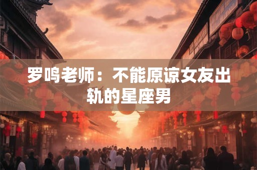 详细阅读:罗鸣老师:不能原谅女友出轨的星座男 罗鸣老师:不能原谅女友出轨的星座男
