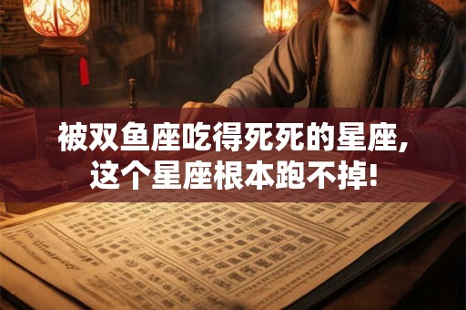 被双鱼座吃得死死的星座,这个星座根本跑不掉!