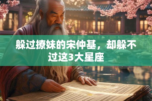 躲过撩妹的宋仲基，却躲不过这3大星座