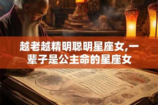 越老越精明聪明星座女,一辈子是公主命的星座女