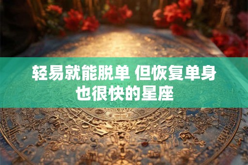 详细阅读:轻易就能脱单 但恢复单身也很快的星座 轻易就能脱单 但恢复单身也很快的星座