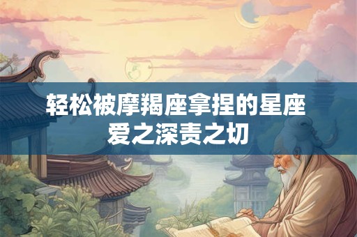 轻松被摩羯座拿捏的星座 爱之深责之切