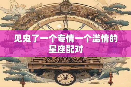 见鬼了一个专情一个滥情的星座配对