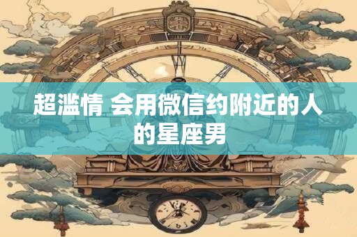 超滥情 会用微信约附近的人的星座男