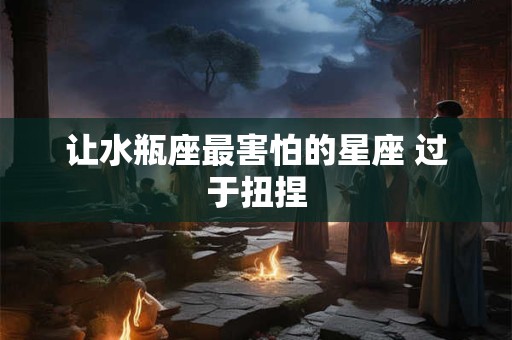让水瓶座最害怕的星座 过于扭捏