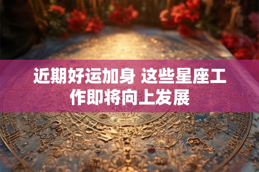 近期好运加身 这些星座工作即将向上发展