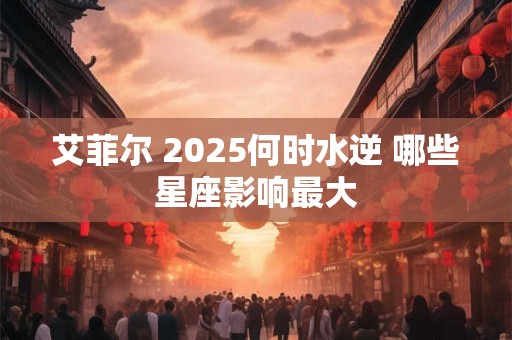 艾菲尔 2025何时水逆 哪些星座影响最大