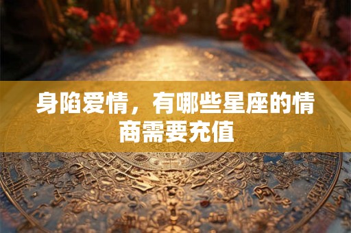 身陷爱情，有哪些星座的情商需要充值