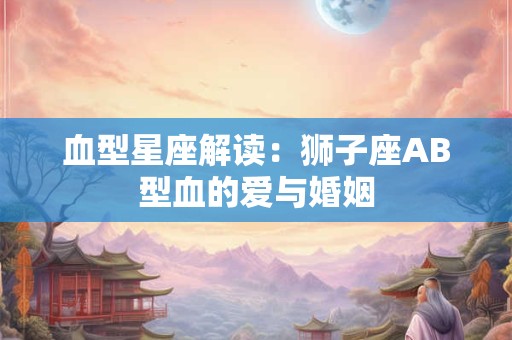 血型星座解读：狮子座AB型血的爱与婚姻