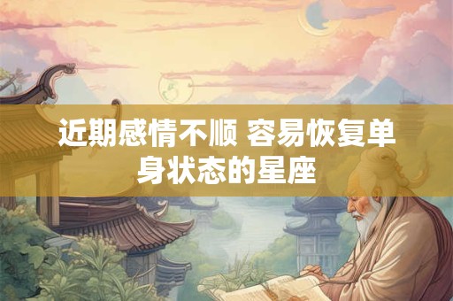 近期感情不顺 容易恢复单身状态的星座