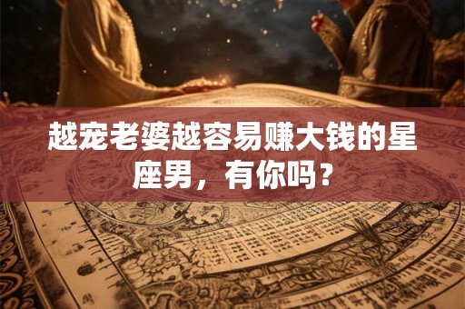 详细阅读:越宠老婆越容易赚大钱的星座男,有你吗? 越宠老婆越容易赚大钱的星座男,有你吗?