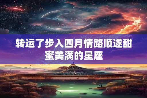 详细阅读:转运了步入四月情路顺遂甜蜜美满的星座 转运了步入四月情路顺遂甜蜜美满的星座