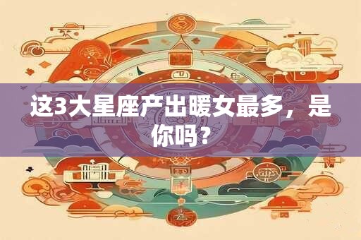 这3大星座产出暖女最多，是你吗？