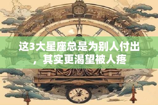 这3大星座总是为别人付出，其实更渴望被人疼