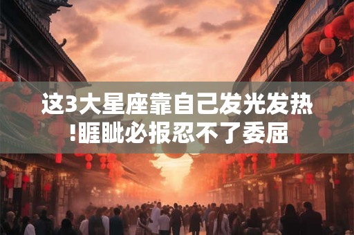 这3大星座靠自己发光发热!睚眦必报忍不了委屈
